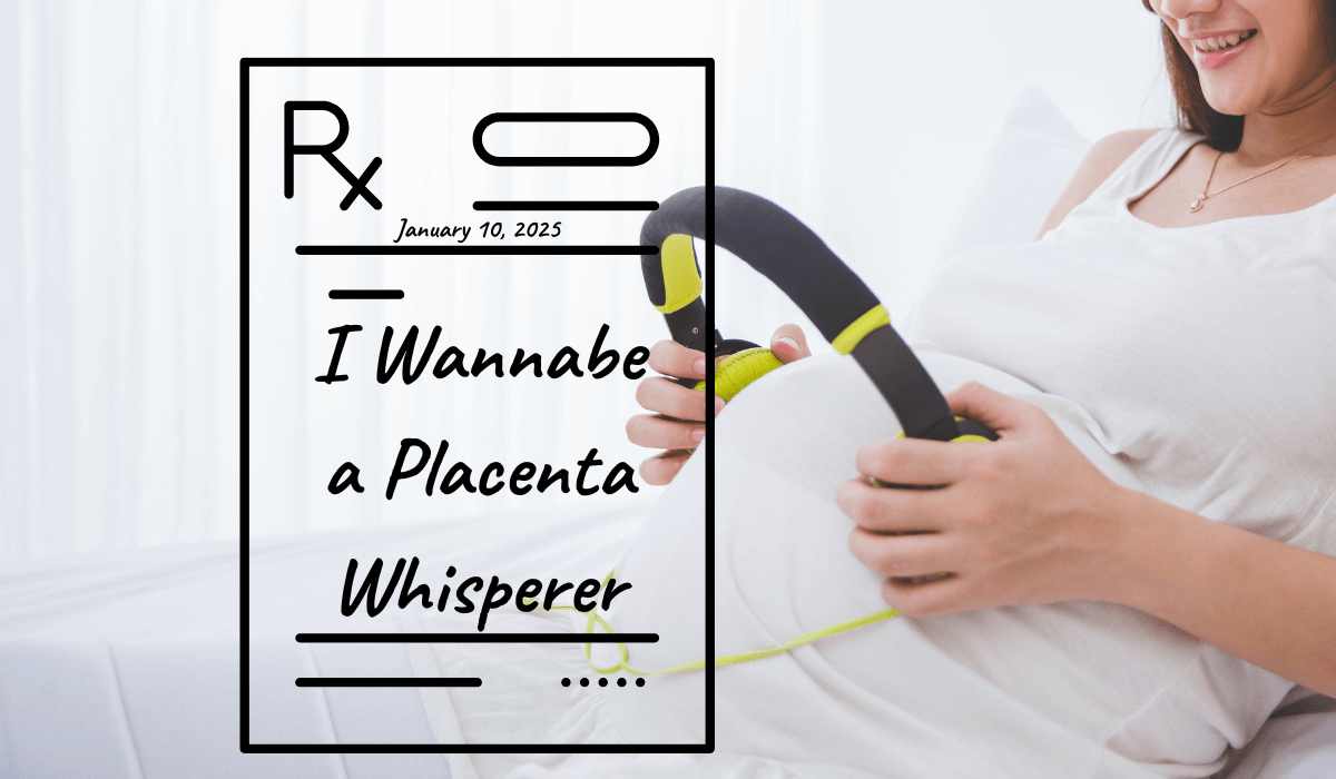 January 10, 2025: Today, I Wannabe a Placenta Whisperer