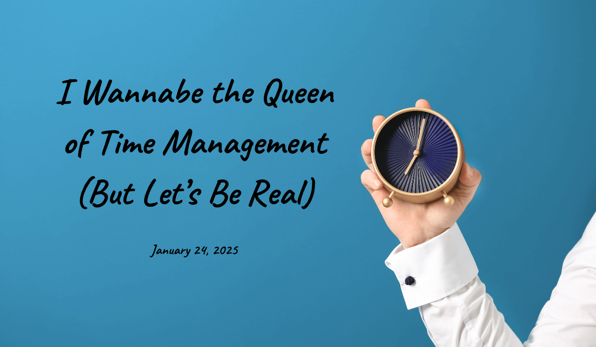 24. January 24, 2025- Today I Wannabe the Queen of Time Management (But Let’s Be Real)