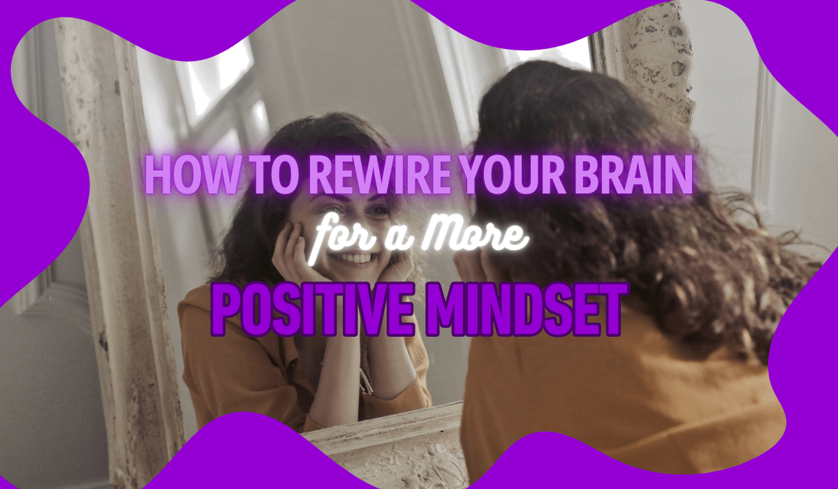 How to Rewire Your Brain for a More Positive Mindset