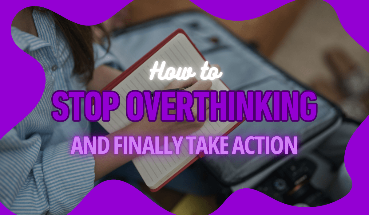 How to Stop Overthinking and Finally Take Action