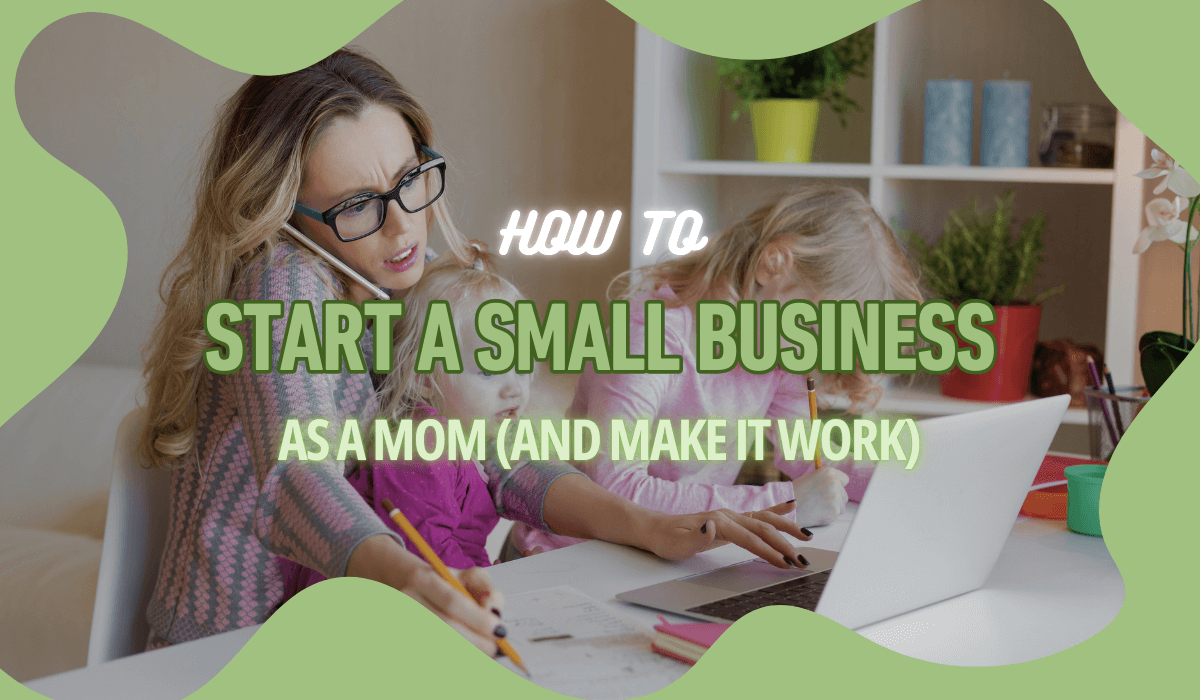 How to Start a Small Business as a Mom (And Make It Work)